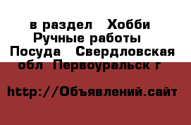  в раздел : Хобби. Ручные работы » Посуда . Свердловская обл.,Первоуральск г.